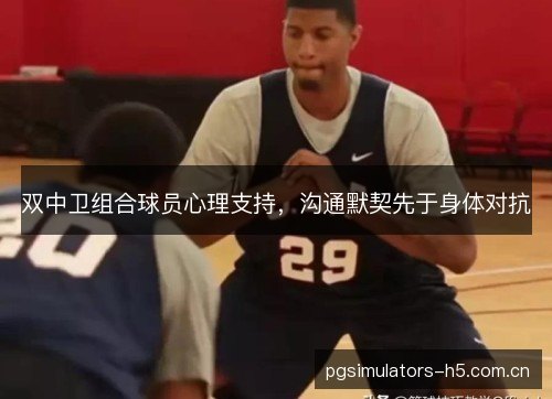 双中卫组合球员心理支持，沟通默契先于身体对抗