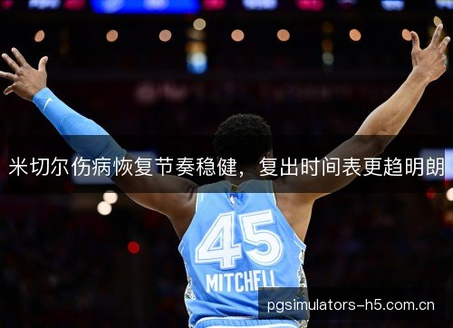 米切尔伤病恢复节奏稳健,复出时间表更趋明朗 米切尔伤病恢复节奏稳健,复出时间表更趋明朗