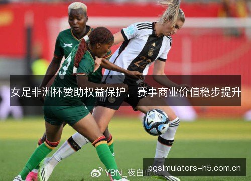 女足非洲杯赞助权益保护,赛事商业价值稳步提升 女足非洲杯赞助权益保护,赛事商业价值稳步提升